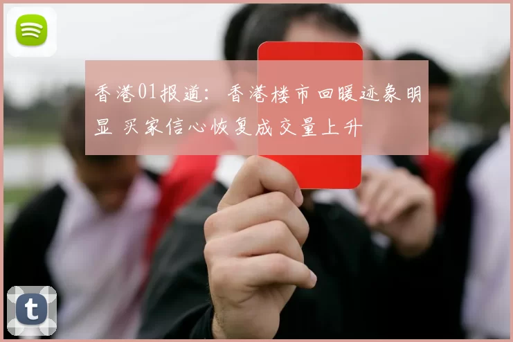 香港01报道：香港楼市回暖迹象明显 买家信心恢复成交量上升