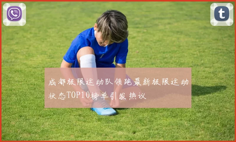 成都极限运动队领跑最新极限运动状态TOP10榜单引发热议