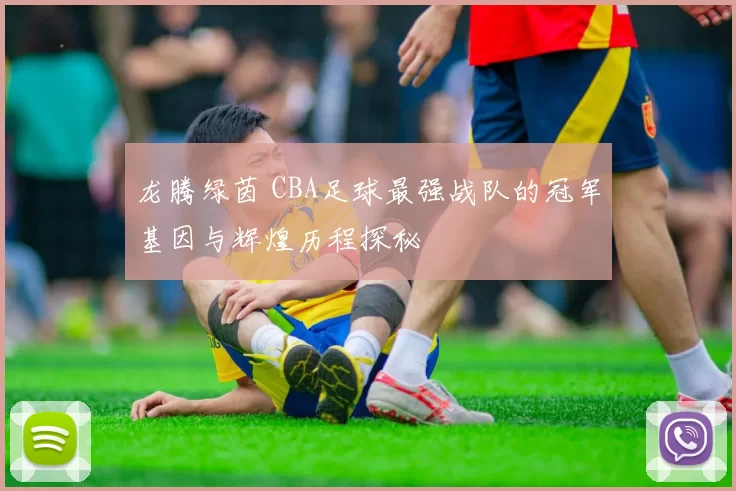 龙腾绿茵 CBA足球最强战队的冠军基因与辉煌历程探秘