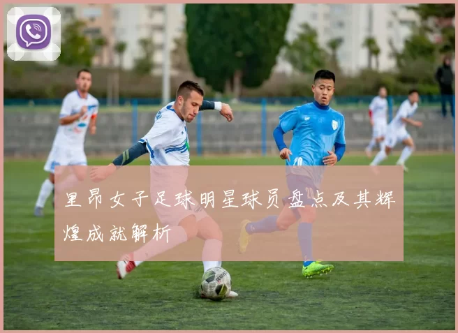 里昂女子足球明星球员盘点及其辉煌成就解析