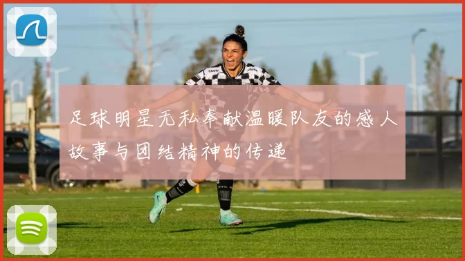 足球明星无私奉献温暖队友的感人故事与团结精神的传递