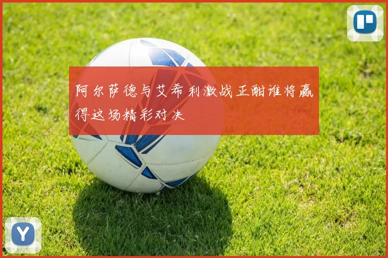 阿尔萨德与艾希利激战正酣谁将赢得这场精彩对决
