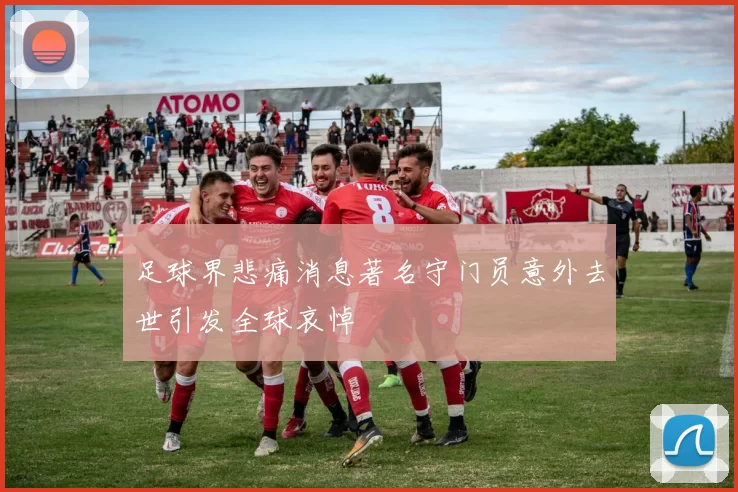 足球界悲痛消息著名守门员意外去世引发全球哀悼