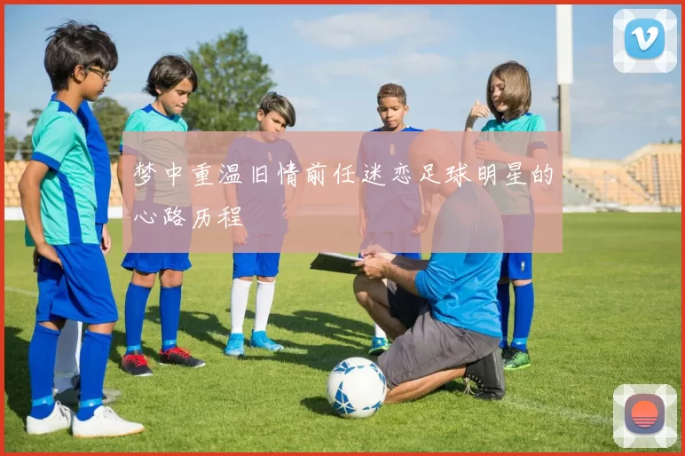 梦中重温旧情前任迷恋足球明星的心路历程