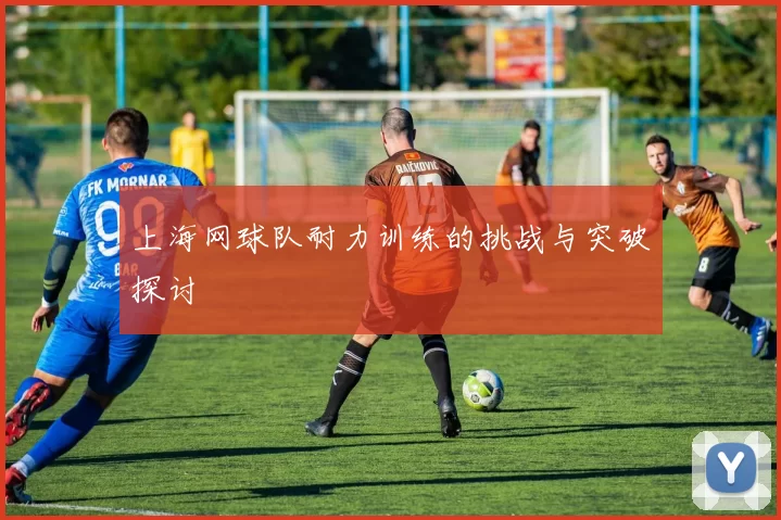 上海网球队耐力训练的挑战与突破探讨