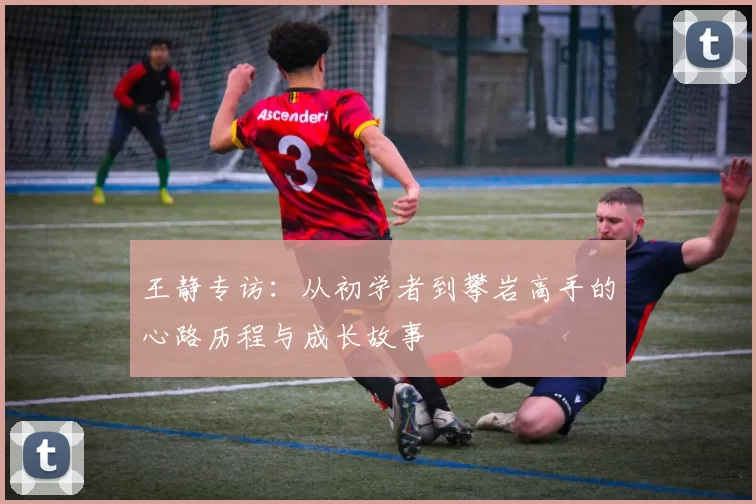 王静专访：从初学者到攀岩高手的心路历程与成长故事