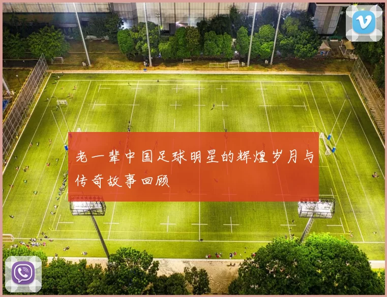 老一辈中国足球明星的辉煌岁月与传奇故事回顾