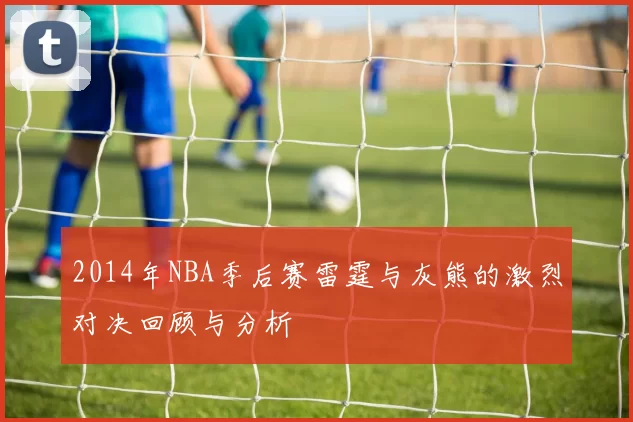 2014年NBA季后赛雷霆与灰熊的激烈对决回顾与分析