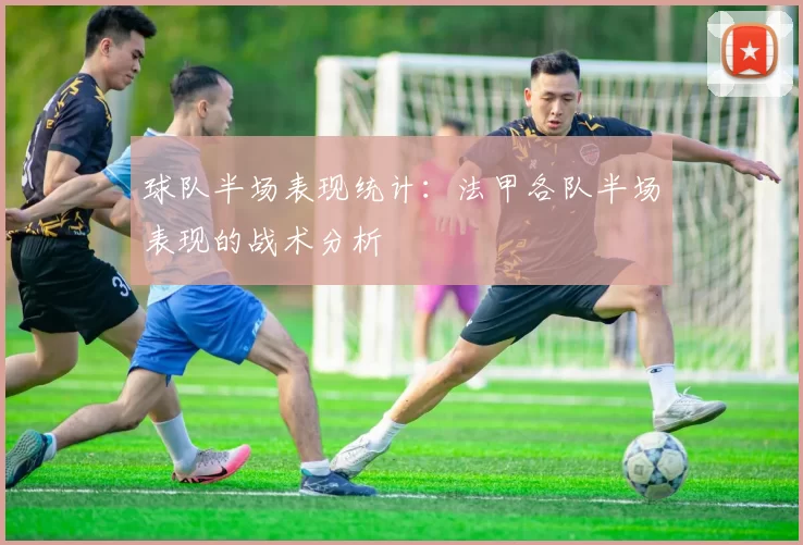 球队半场表现统计：法甲各队半场表现的战术分析