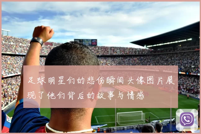 足球明星们的悲伤瞬间头像图片展现了他们背后的故事与情感