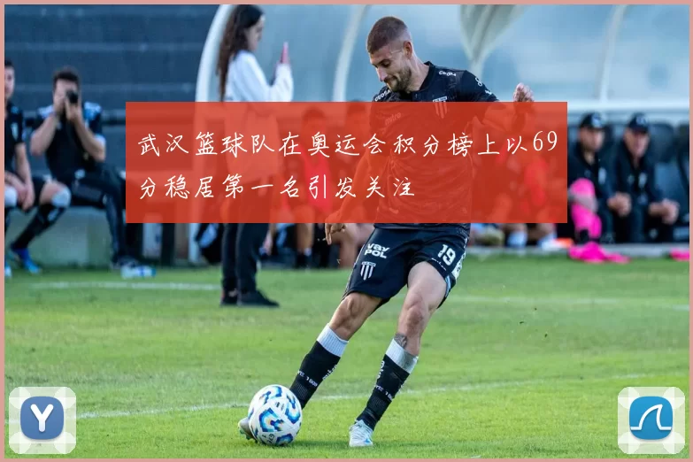 武汉篮球队在奥运会积分榜上以69分稳居第一名引发关注