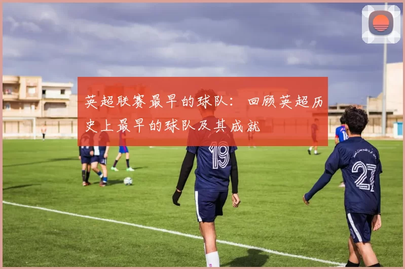 英超联赛最早的球队：回顾英超历史上最早的球队及其成就