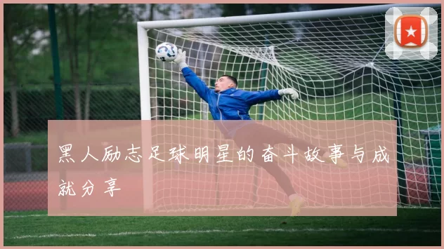 黑人励志足球明星的奋斗故事与成就分享