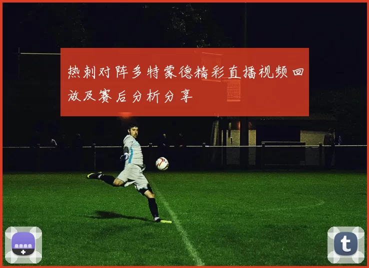 热刺对阵多特蒙德精彩直播视频回放及赛后分析分享