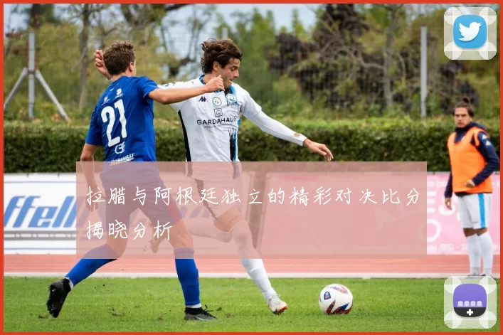 拉腊与阿根廷独立的精彩对决比分揭晓分析