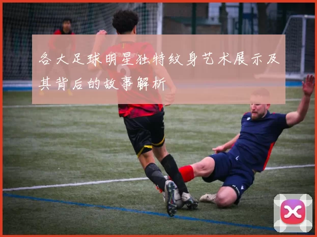各大足球明星独特纹身艺术展示及其背后的故事解析