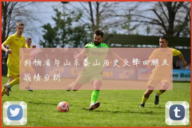 利物浦与山东泰山历史交锋回顾及战绩分析