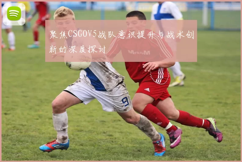 聚焦CSGOV5战队意识提升与战术创新的深度探讨