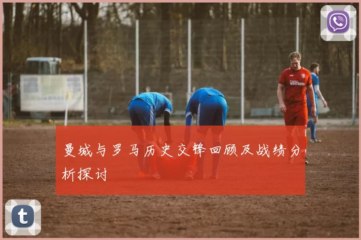 曼城与罗马历史交锋回顾及战绩分析探讨