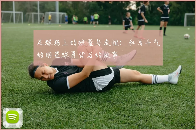 足球场上的较量与友谊：和马斗气的明星球员背后的故事