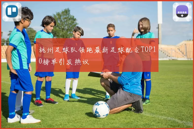 杭州足球队领跑最新足球配合TOP10榜单引发热议
