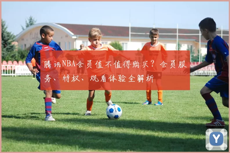 腾讯NBA会员值不值得购买？会员服务、特权、观看体验全解析
