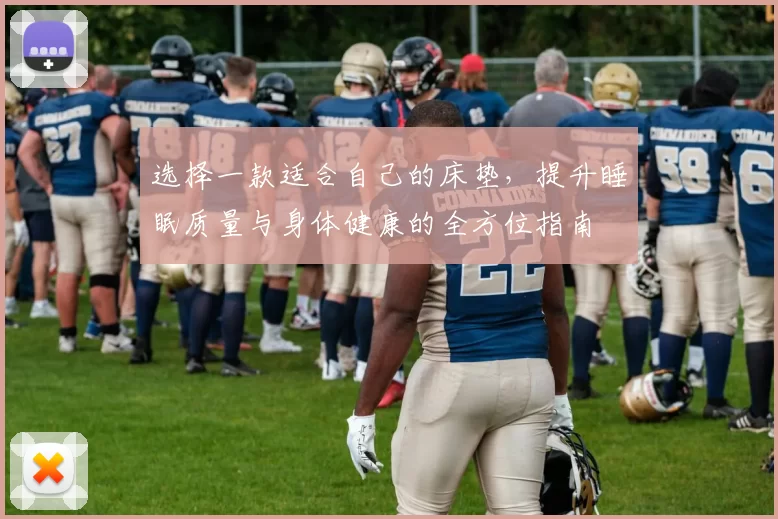 选择一款适合自己的床垫，提升睡眠质量与身体健康的全方位指南