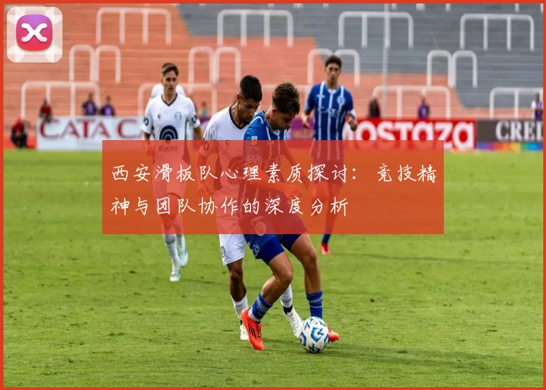 西安滑板队心理素质探讨：竞技精神与团队协作的深度分析