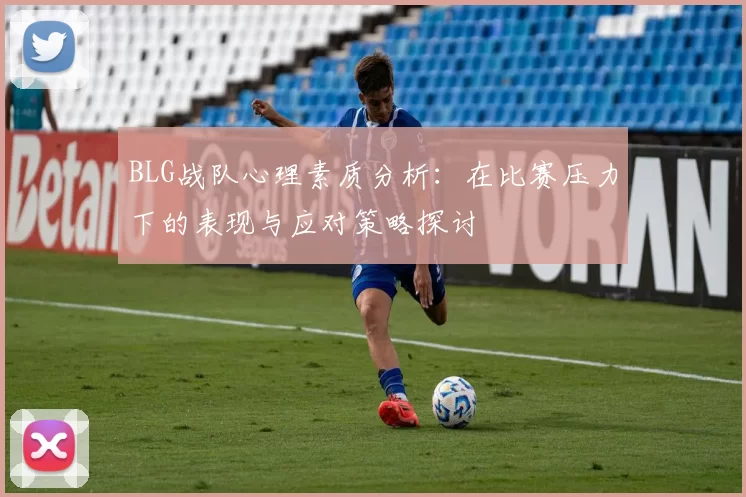 BLG战队心理素质分析：在比赛压力下的表现与应对策略探讨