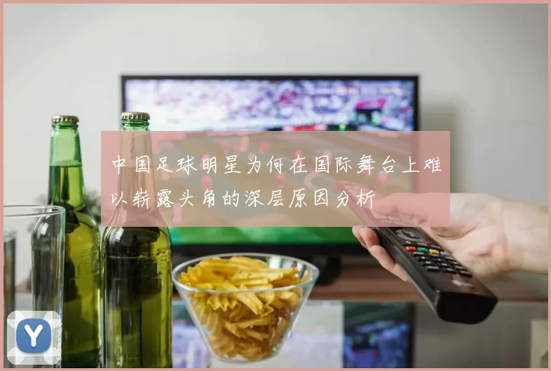中国足球明星为何在国际舞台上难以崭露头角的深层原因分析
