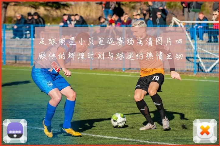 足球明星小贝重返赛场高清图片回顾他的辉煌时刻与球迷的热情互动