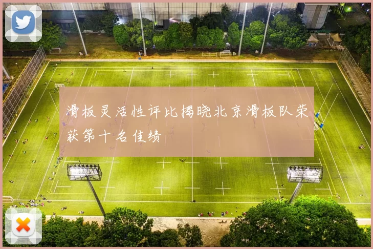 滑板灵活性评比揭晓北京滑板队荣获第十名佳绩