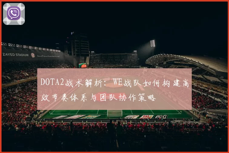 DOTA2战术解析：WE战队如何构建高效节奏体系与团队协作策略