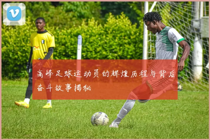 高峰足球运动员的辉煌历程与背后奋斗故事揭秘