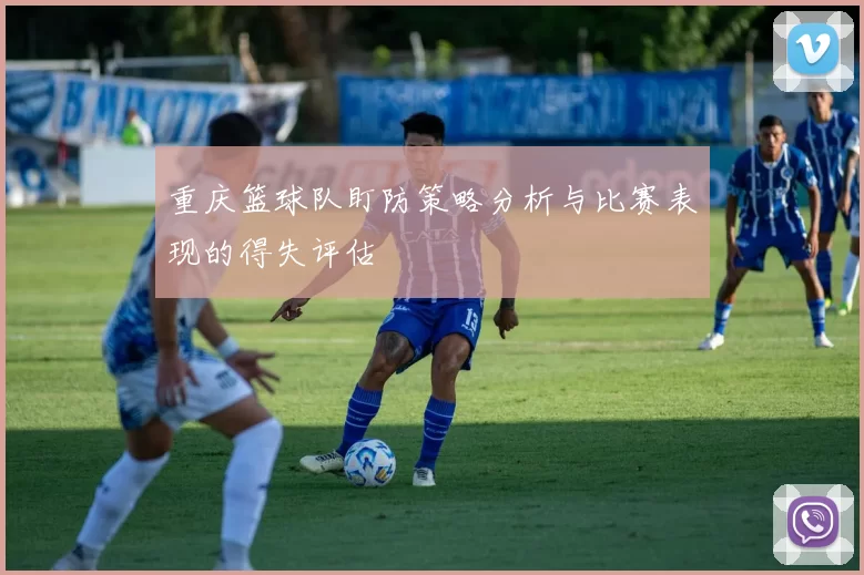 重庆篮球队盯防策略分析与比赛表现的得失评估