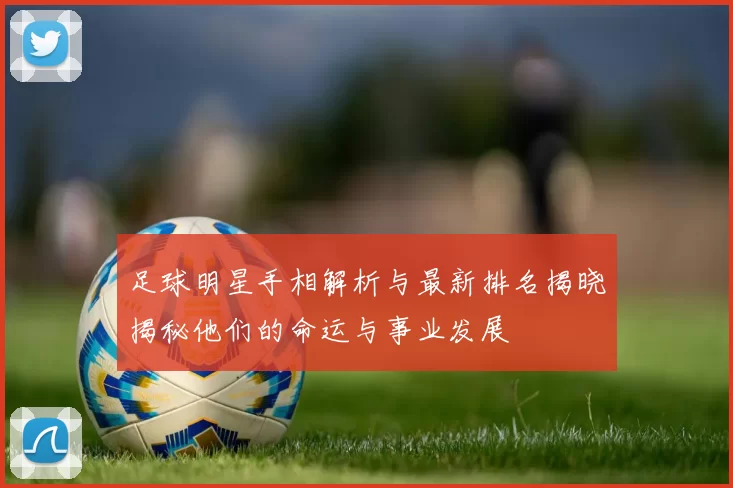 足球明星手相解析与最新排名揭晓揭秘他们的命运与事业发展