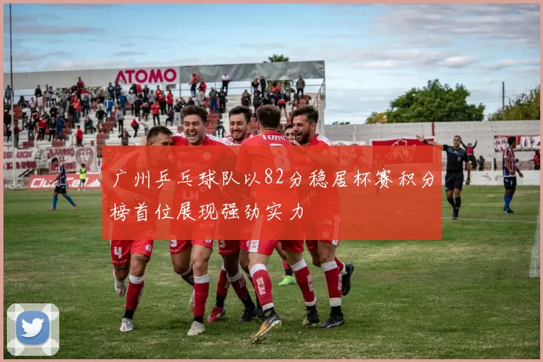 广州乒乓球队以82分稳居杯赛积分榜首位展现强劲实力
