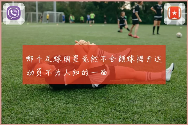 哪个足球明星竟然不会颠球揭开运动员不为人知的一面