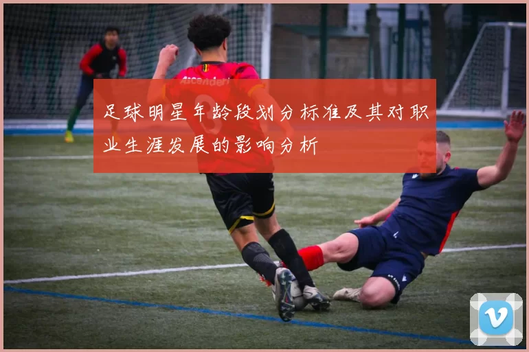足球明星年龄段划分标准及其对职业生涯发展的影响分析