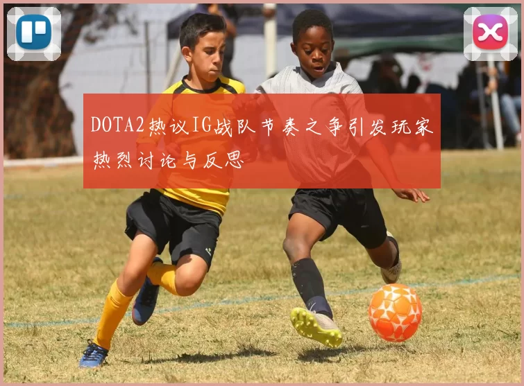 DOTA2热议IG战队节奏之争引发玩家热烈讨论与反思