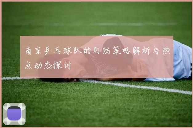 南京乒乓球队的盯防策略解析与热点动态探讨
