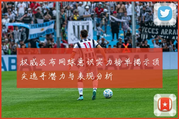 权威发布网球意识实力榜单揭示顶尖选手潜力与表现分析