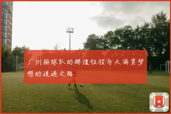 广州排球队的辉煌征程与大满贯梦想的追逐之路