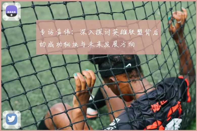 专访黄伟：深入探讨英雄联盟背后的成功秘诀与未来发展方向