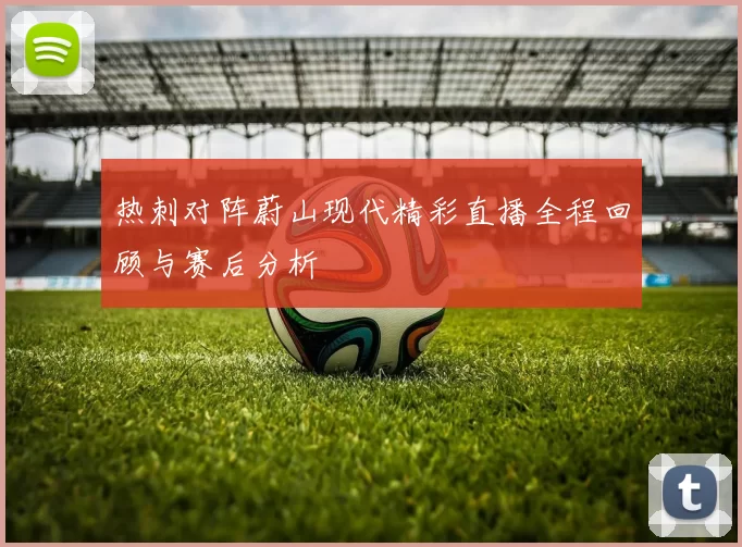 热刺对阵蔚山现代精彩直播全程回顾与赛后分析