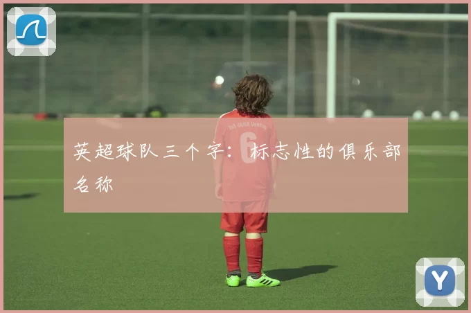 英超球队三个字：标志性的俱乐部名称