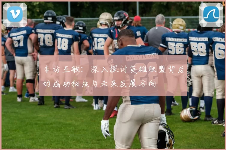 专访王敏：深入探讨英雄联盟背后的成功秘诀与未来发展方向