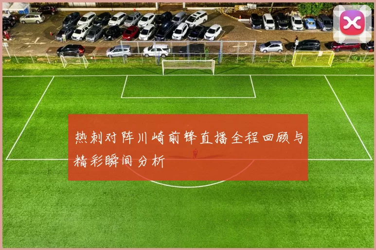 热刺对阵川崎前锋直播全程回顾与精彩瞬间分析