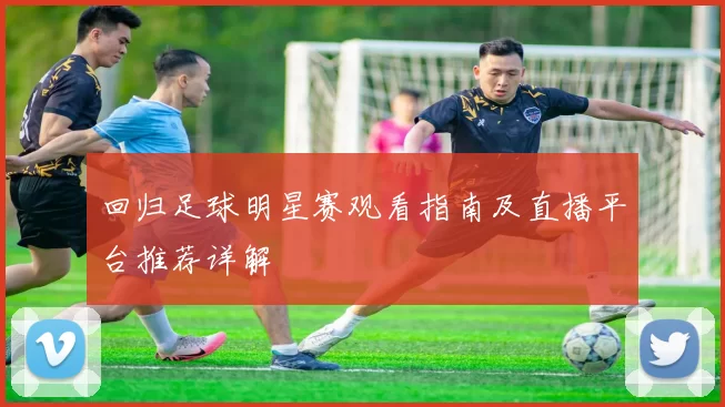 回归足球明星赛观看指南及直播平台推荐详解