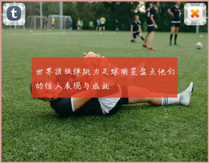 世界顶级弹跳力足球明星盘点他们的惊人表现与成就